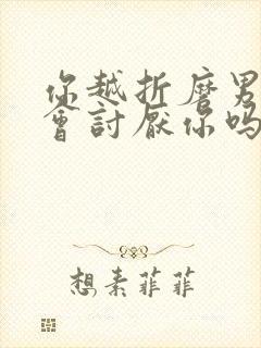 你越折磨男人他会讨厌你吗