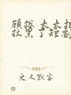 顾总 太太把你拉黑了短剧