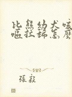 比熊幼犬咳嗽干呕拉稀怎么办