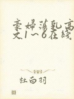 豪妇荡乳高辣h文1～6在线阅读