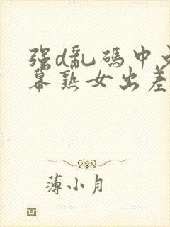 强d乱码中文字幕熟女出差