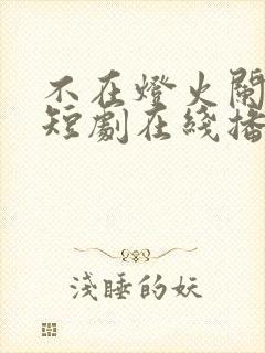 不在灯火阑珊处短剧在线播放