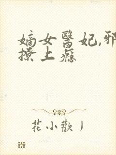 嫡女医妃,邪王撩上瘾