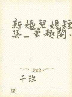 新婚儿媳短篇合集_笔趣阁小说公公儿媳