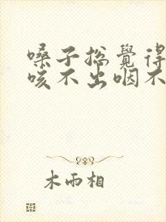 嗓子总觉得有痰咳不出咽不下怎么治