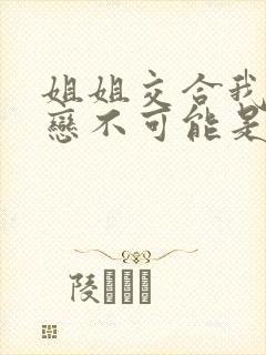 姐姐交合我的初恋不可能是姐姐在线观看