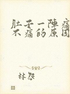 肚子一阵痛一阵不痛的原因