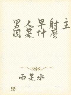 男人早射主要原因是什么