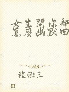 女生问你哪里人怎么幽默回复