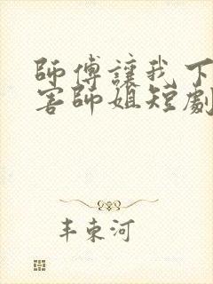 师傅让我下山祸害师姐短剧