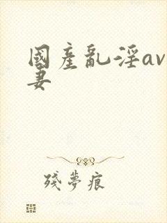 国产乱淫av人妻