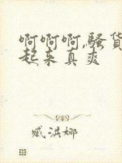 啊啊啊,骚货艹起来真爽