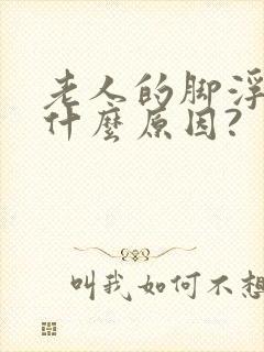 老人的脚浮肿是什么原因?