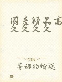 国产精品高潮久久久久久