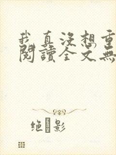 我真没想重生啊阅读全文无弹窗