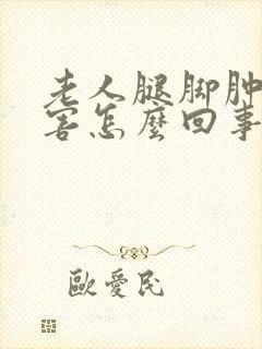 老人腿脚肿的厉害怎么回事