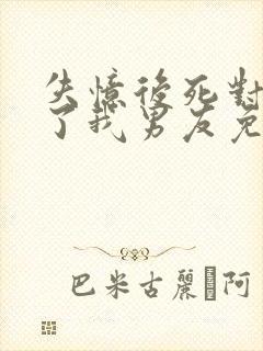 失忆后死对头成了我男友免费观看