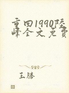 重回1990陆峰全文免费阅读