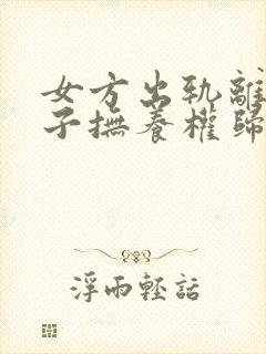 女方出轨离婚孩子抚养权归谁