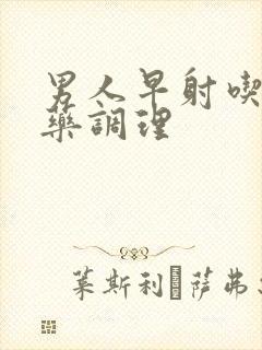 男人早射吃什么药调理