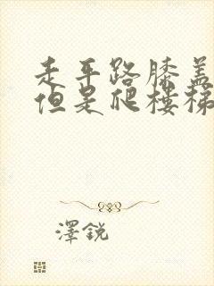 走平路膝盖不疼但是爬楼梯膝盖疼是什么原因封面