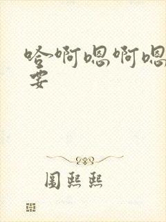 哈啊嗯啊嗯啊不要