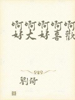 啊啊啊啊啊啊啊好大好喜欢