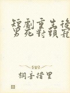 短剧重生后被渣男死对头宠上天在线