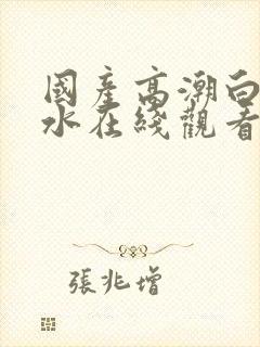 国产高潮白浆喷水在线观看