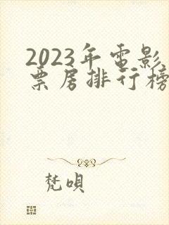 2023年电影票房排行榜前十名封面