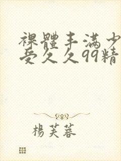 裸体丰满少妇做受久久99精品