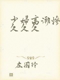 少妇高潮惨叫久久久久