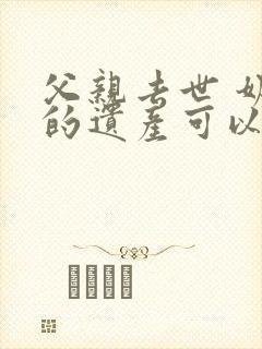 父亲去世 奶奶的遗产可以继承吗