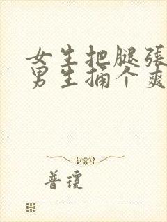 女生把腿张开让男生捅个爽封面