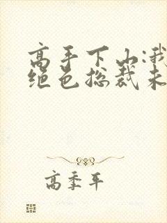 高手下山:我的绝色总裁未婚妻