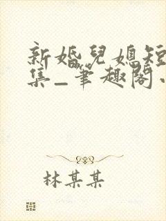 新婚儿媳短篇合集_笔趣阁小说公公儿媳