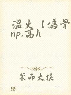 温火【伪骨科,np,高h