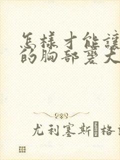 怎样才能让女人的胸部变大呢