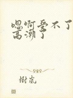 嗯啊受不了了要高潮了