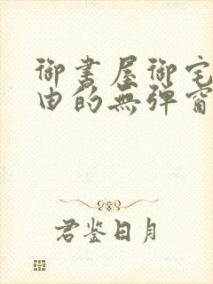 御书屋御宅屋自由的无弹窗小说阅读