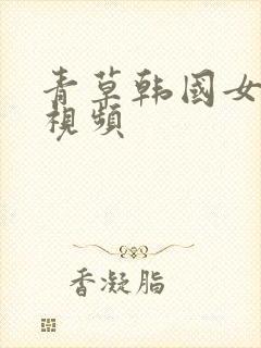 青草韩国女主播视频