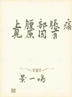 上腹部胀痛的常见原因有