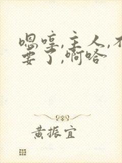 嗯哼,主人,不要了,啊哈