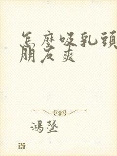 怎么吸乳头让女朋友爽