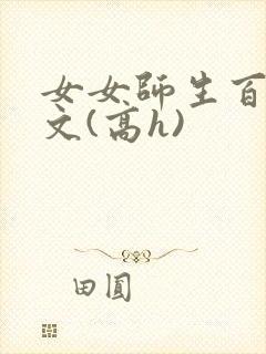女女师生百合爽文(高h)