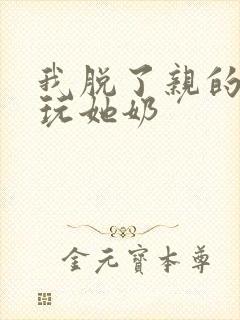 我脱了亲的胸罩玩她奶