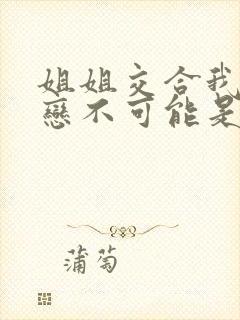 姐姐交合我的初恋不可能是亲姐姐》