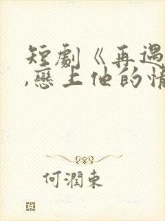 短剧《再遇前任,恋上他的情深》