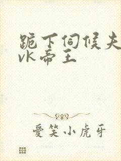 跪下伺候夫妻主vk帝王