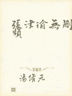 张津瑜无删减视频